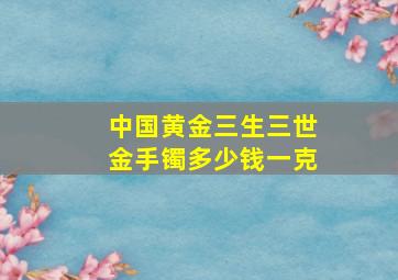 中国黄金三生三世金手镯多少钱一克