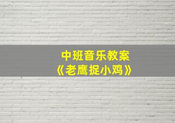 中班音乐教案《老鹰捉小鸡》