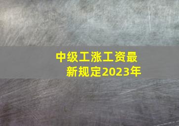 中级工涨工资最新规定2023年