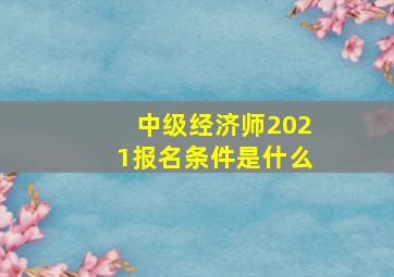 中级经济师2021报名条件是什么