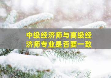 中级经济师与高级经济师专业是否要一致