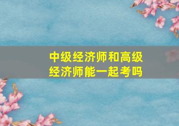 中级经济师和高级经济师能一起考吗