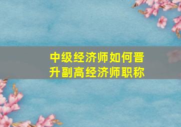 中级经济师如何晋升副高经济师职称