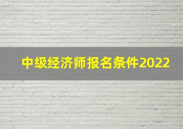 中级经济师报名条件2022