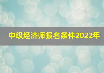 中级经济师报名条件2022年