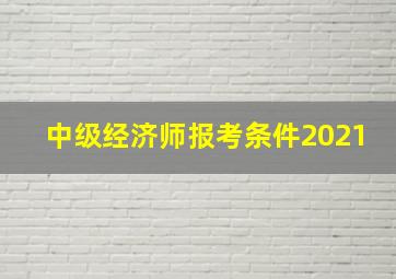 中级经济师报考条件2021