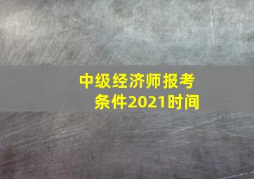 中级经济师报考条件2021时间