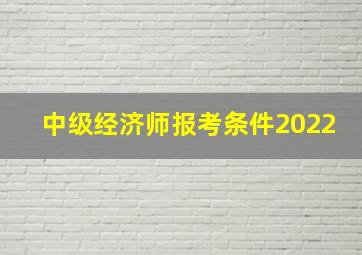 中级经济师报考条件2022