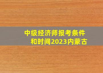 中级经济师报考条件和时间2023内蒙古