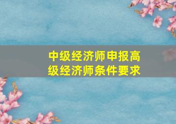 中级经济师申报高级经济师条件要求