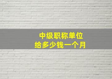 中级职称单位给多少钱一个月