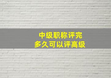 中级职称评完多久可以评高级