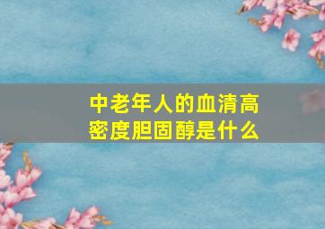 中老年人的血清高密度胆固醇是什么