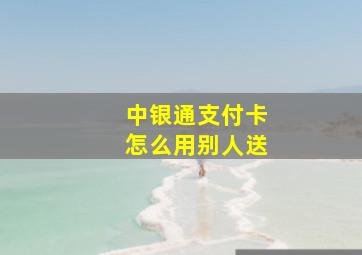 中银通支付卡怎么用别人送