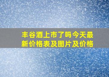 丰谷酒上市了吗今天最新价格表及图片及价格