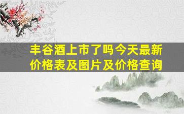 丰谷酒上市了吗今天最新价格表及图片及价格查询