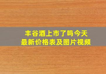 丰谷酒上市了吗今天最新价格表及图片视频