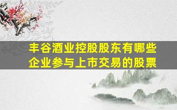 丰谷酒业控股股东有哪些企业参与上市交易的股票