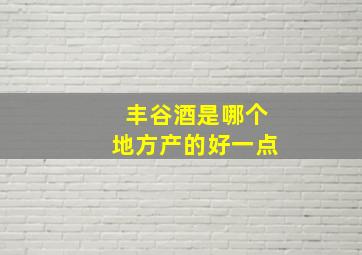 丰谷酒是哪个地方产的好一点