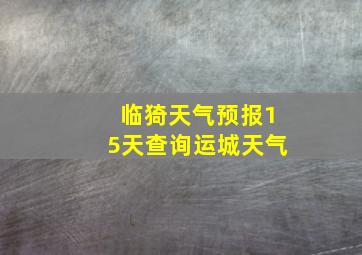 临猗天气预报15天查询运城天气