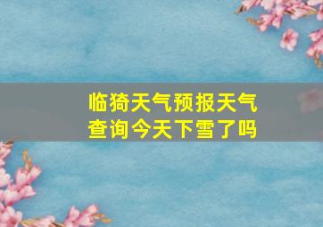 临猗天气预报天气查询今天下雪了吗