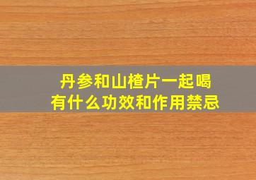 丹参和山楂片一起喝有什么功效和作用禁忌