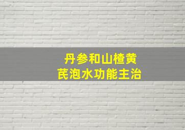 丹参和山楂黄芪泡水功能主治