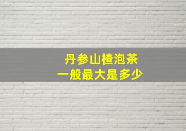 丹参山楂泡茶一般最大是多少