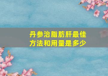 丹参治脂肪肝最佳方法和用量是多少