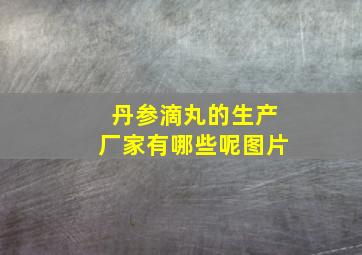 丹参滴丸的生产厂家有哪些呢图片