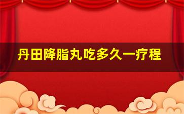 丹田降脂丸吃多久一疗程