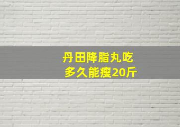 丹田降脂丸吃多久能瘦20斤