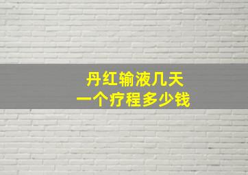 丹红输液几天一个疗程多少钱