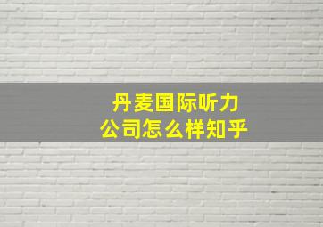 丹麦国际听力公司怎么样知乎