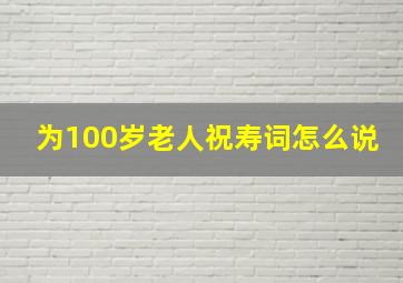 为100岁老人祝寿词怎么说