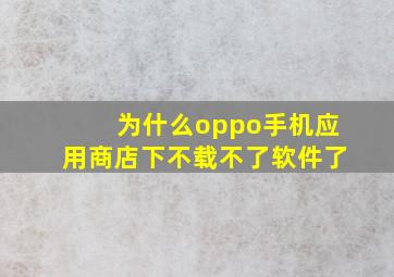 为什么oppo手机应用商店下不载不了软件了