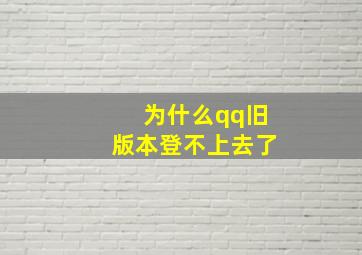 为什么qq旧版本登不上去了