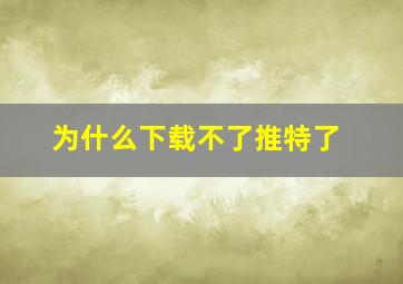 为什么下载不了推特了