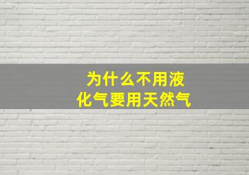 为什么不用液化气要用天然气