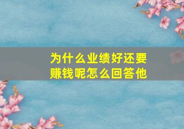 为什么业绩好还要赚钱呢怎么回答他