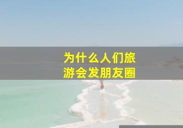 为什么人们旅游会发朋友圈