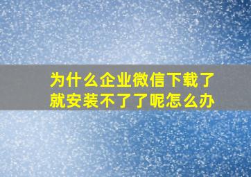 为什么企业微信下载了就安装不了了呢怎么办