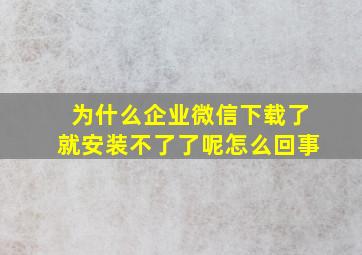 为什么企业微信下载了就安装不了了呢怎么回事