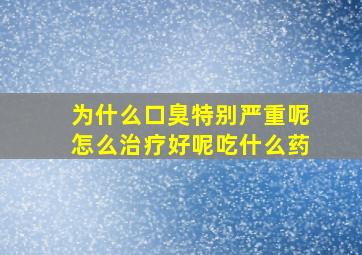 为什么口臭特别严重呢怎么治疗好呢吃什么药