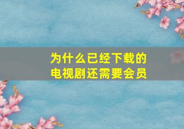 为什么已经下载的电视剧还需要会员