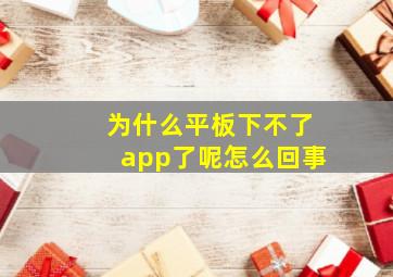 为什么平板下不了app了呢怎么回事