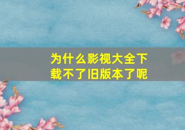 为什么影视大全下载不了旧版本了呢