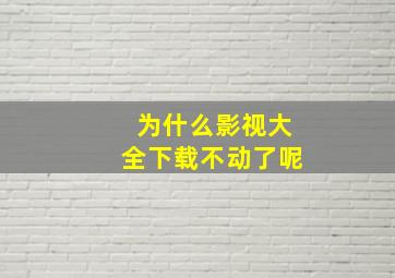 为什么影视大全下载不动了呢