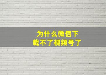 为什么微信下载不了视频号了