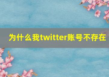 为什么我twitter账号不存在